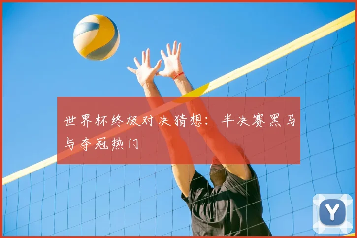 世界杯终极对决猜想：半决赛黑马与夺冠热门
