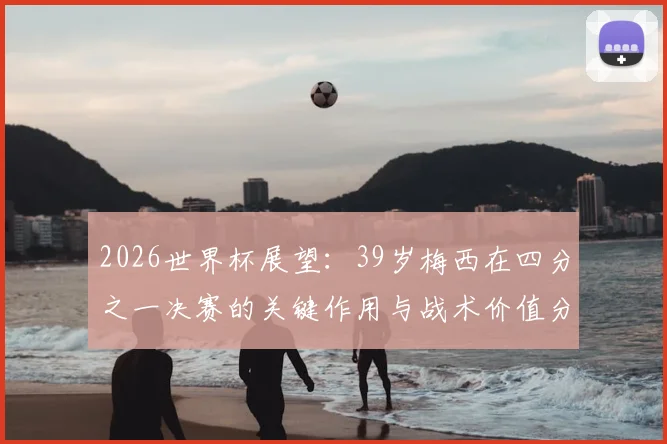 2026世界杯展望：39岁梅西在四分之一决赛的关键作用与战术价值分析