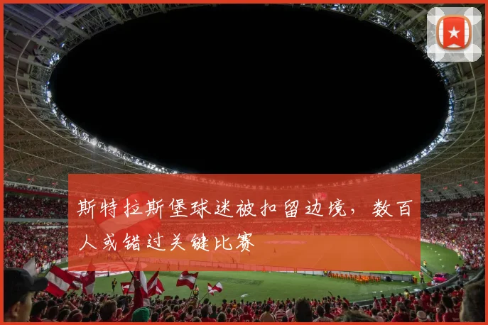 斯特拉斯堡球迷被扣留边境，数百人或错过关键比赛