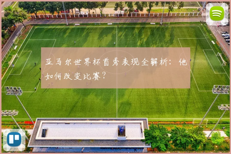 亚马尔世界杯首秀表现全解析：他如何改变比赛？