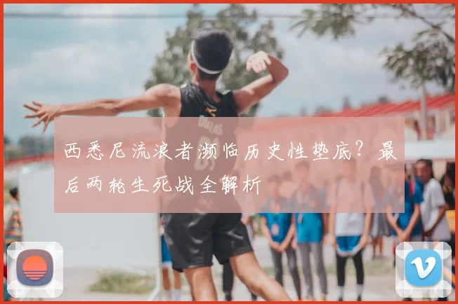 西悉尼流浪者濒临历史性垫底？最后两轮生死战全解析