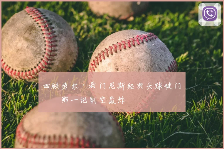 回顾劳尔·希门尼斯经典头球破门：那一记制空轰炸