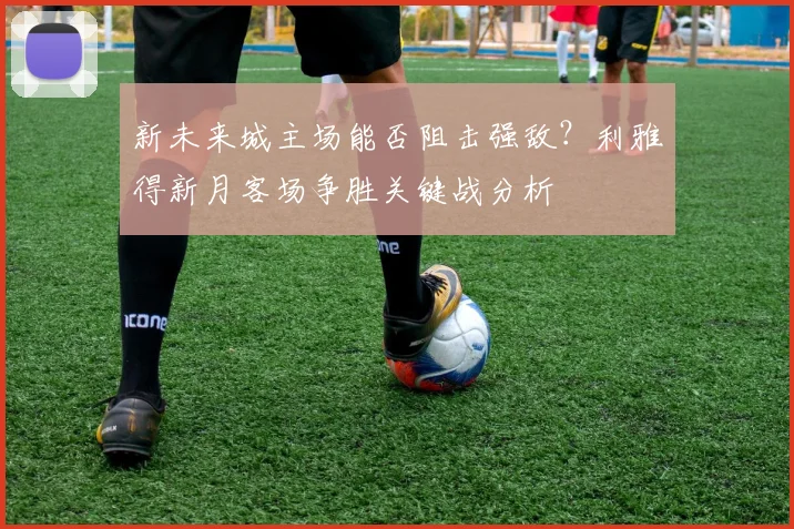 新未来城主场能否阻击强敌？利雅得新月客场争胜关键战分析