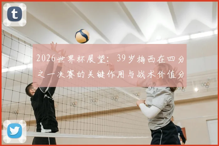2026世界杯展望：39岁梅西在四分之一决赛的关键作用与战术价值分析