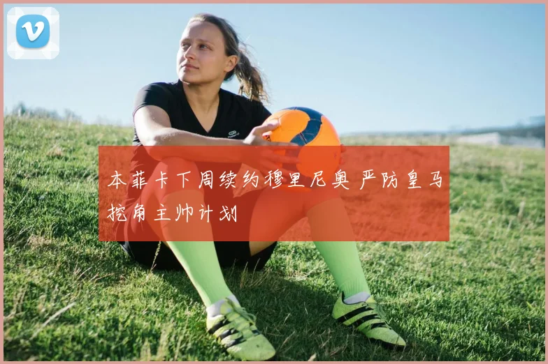 本菲卡下周续约穆里尼奥 严防皇马挖角主帅计划