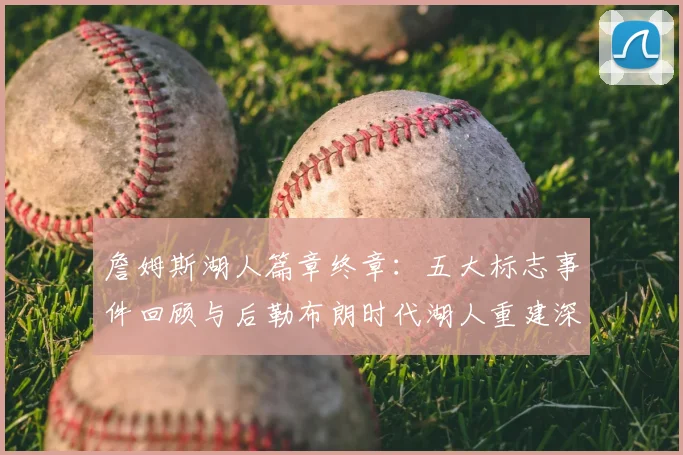 詹姆斯湖人篇章终章：五大标志事件回顾与后勒布朗时代湖人重建深度解析