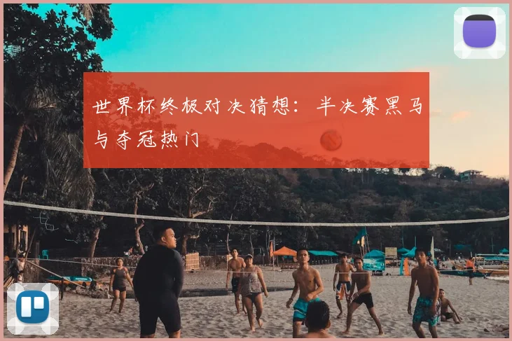 世界杯终极对决猜想：半决赛黑马与夺冠热门