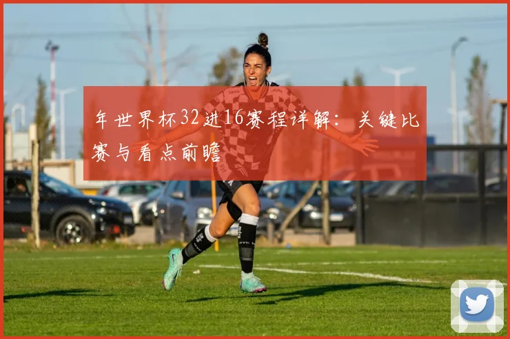 年世界杯32进16赛程详解：关键比赛与看点前瞻