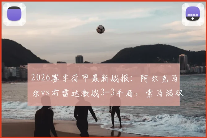 2026赛季荷甲最新战报：阿尔克马尔vs布雷达激战3-3平局，索马诺双响精彩进球回放
