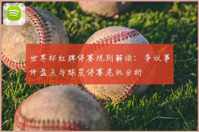 世界杯红牌停赛规则解读：争议事件盘点与球星停赛危机分析