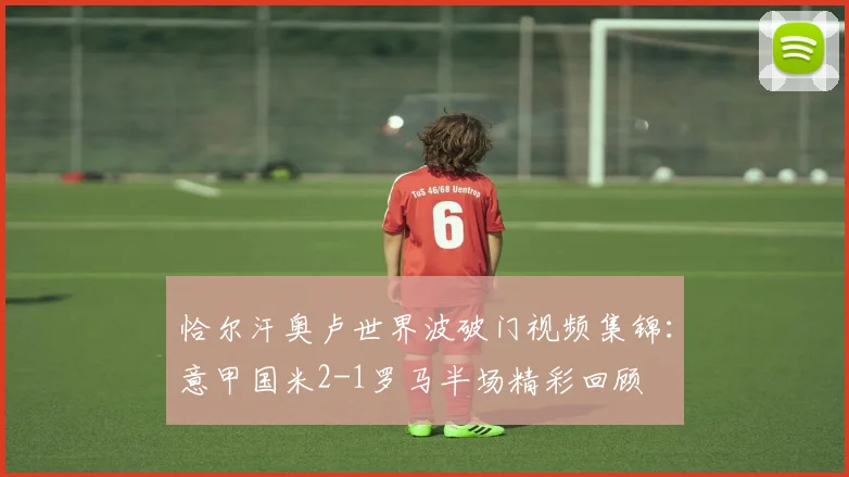 恰尔汗奥卢世界波破门视频集锦：意甲国米2-1罗马半场精彩回顾