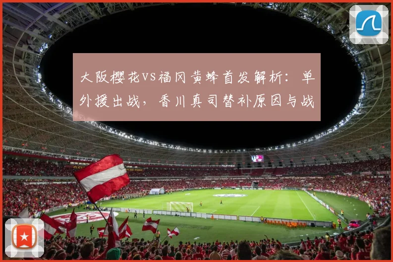 大阪樱花vs福冈黄蜂首发解析：单外援出战，香川真司替补原因与战术影响