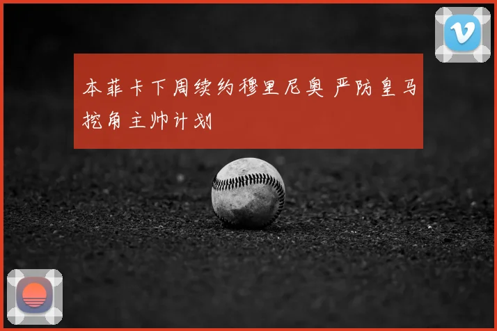 本菲卡下周续约穆里尼奥 严防皇马挖角主帅计划