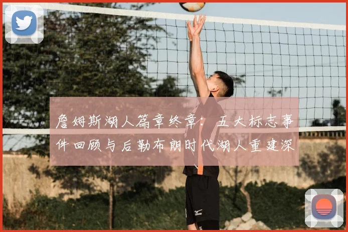 詹姆斯湖人篇章终章：五大标志事件回顾与后勒布朗时代湖人重建深度解析