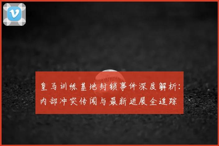 皇马训练基地封锁事件深度解析：内部冲突传闻与最新进展全追踪