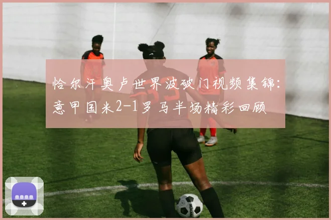 恰尔汗奥卢世界波破门视频集锦：意甲国米2-1罗马半场精彩回顾