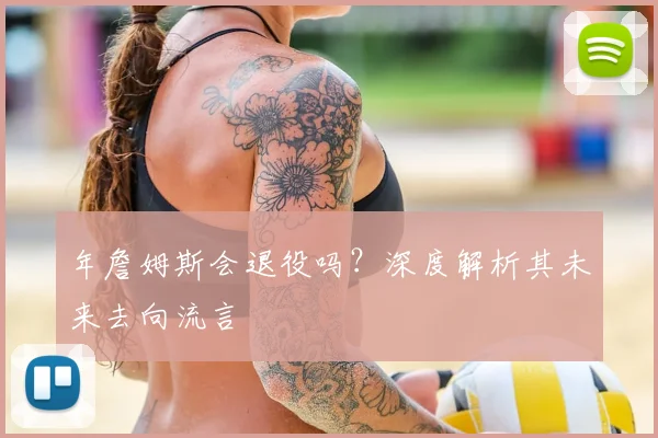 年詹姆斯会退役吗？深度解析其未来去向流言