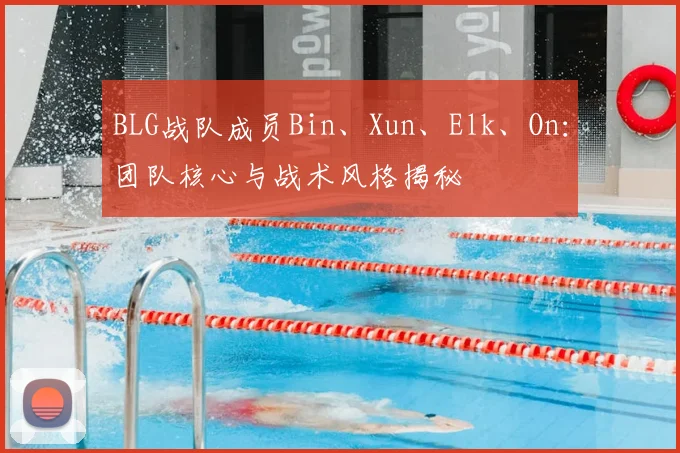 BLG战队成员Bin、Xun、Elk、On:团队核心与战术风格揭秘